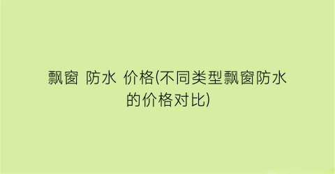 “飘窗 防水 价格(不同类型飘窗防水的价格对比)